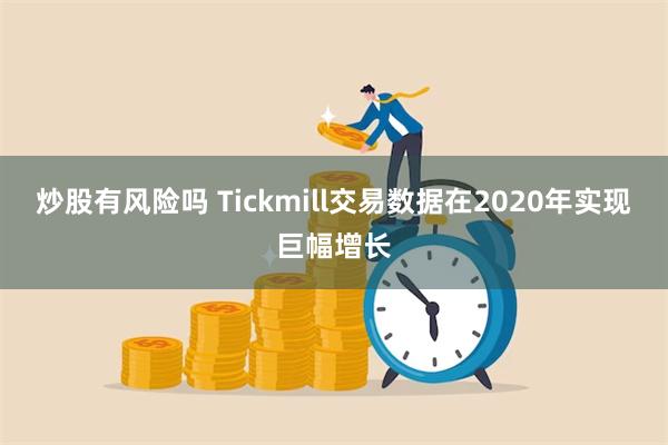 炒股有风险吗 Tickmill交易数据在2020年实现巨幅增长