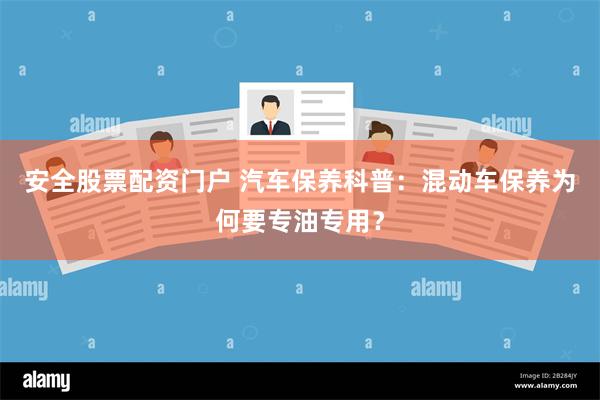 安全股票配资门户 汽车保养科普：混动车保养为何要专油专用？