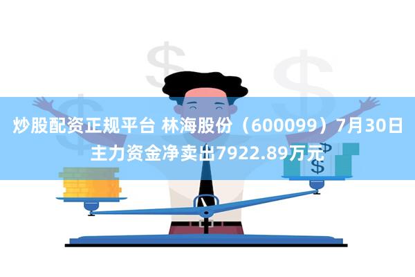 炒股配资正规平台 林海股份（600099）7月30日主力资金净卖出7922.89万元