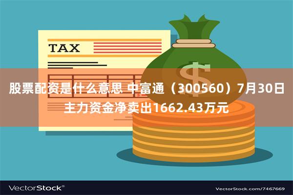 股票配资是什么意思 中富通（300560）7月30日主力资金净卖出1662.43万元