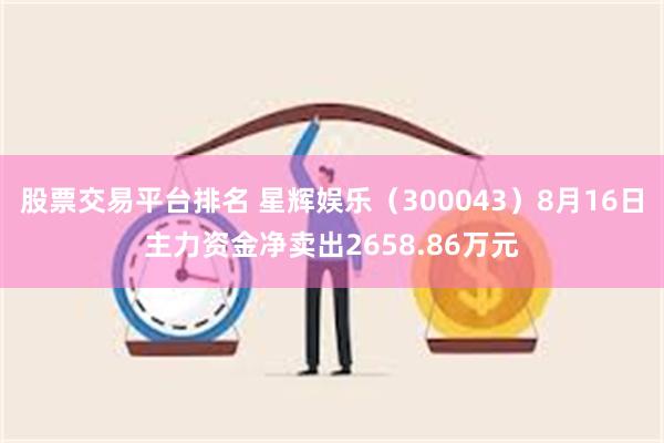 股票交易平台排名 星辉娱乐（300043）8月16日主力资金净卖出2658.86万元