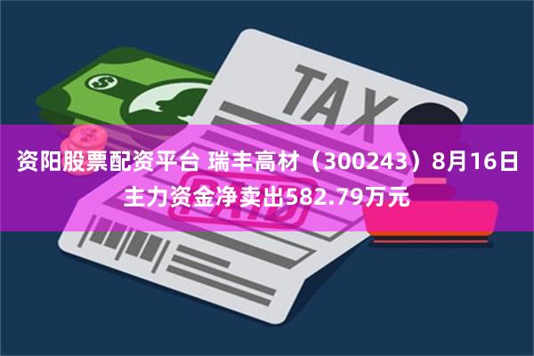 资阳股票配资平台 瑞丰高材（300243）8月16日主力资金净卖出582.79万元