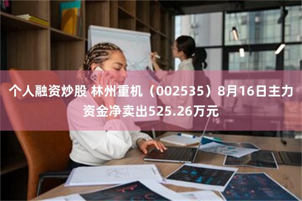 个人融资炒股 林州重机（002535）8月16日主力资金净卖出525.26万元