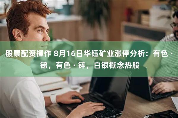 股票配资操作 8月16日华钰矿业涨停分析：有色 · 锑，有色 · 锌，白银概念热股