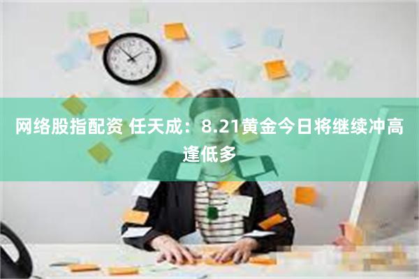 网络股指配资 任天成：8.21黄金今日将继续冲高逢低多