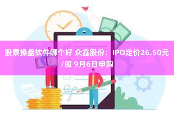 股票操盘软件哪个好 众鑫股份：IPO定价26.50元/股 9月6日申购