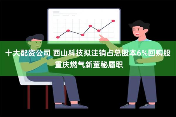 十大配资公司 西山科技拟注销占总股本6%回购股 重庆燃气新董秘履职