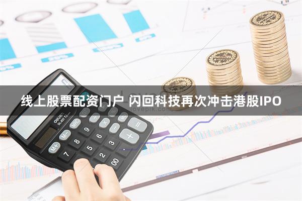 线上股票配资门户 闪回科技再次冲击港股IPO