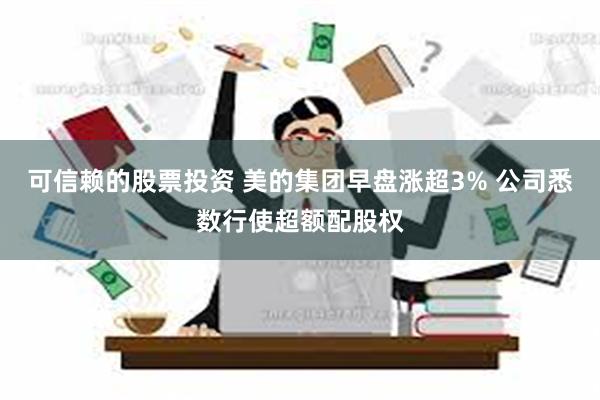 可信赖的股票投资 美的集团早盘涨超3% 公司悉数行使超额配股权