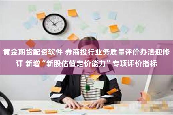 黄金期货配资软件 券商投行业务质量评价办法迎修订 新增“新股估值定价能力”专项评价指标