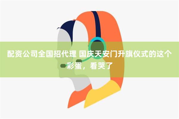 配资公司全国招代理 国庆天安门升旗仪式的这个彩蛋，看哭了