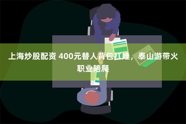 上海炒股配资 400元替人背包扛娃，泰山游带火职业陪爬