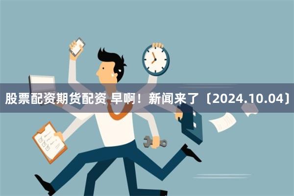 股票配资期货配资 早啊！新闻来了〔2024.10.04〕