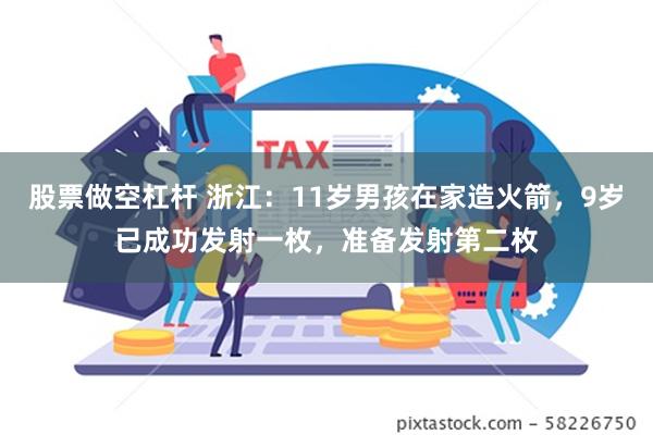 股票做空杠杆 浙江：11岁男孩在家造火箭，9岁已成功发射一枚，准备发射第二枚