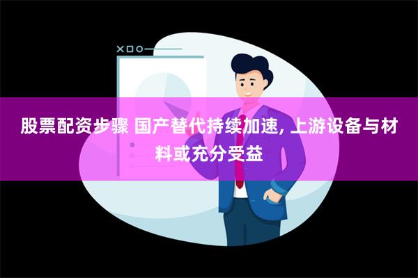 股票配资步骤 国产替代持续加速, 上游设备与材料或充分受益