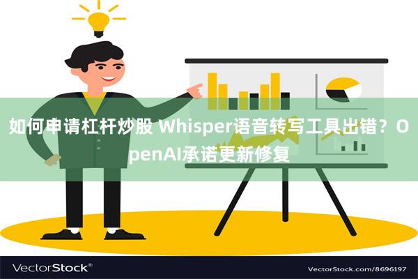 如何申请杠杆炒股 Whisper语音转写工具出错？OpenAI承诺更新修复