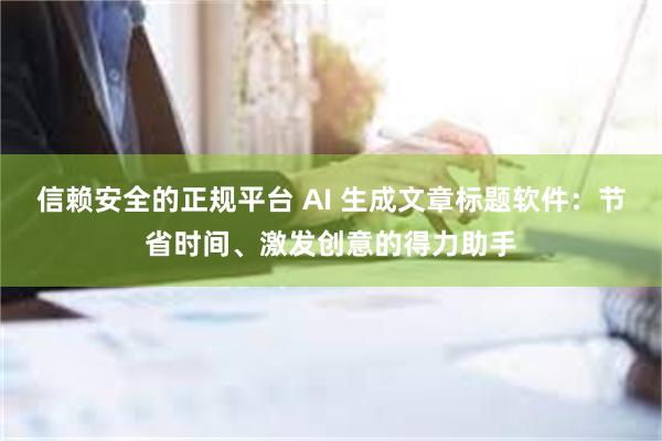 信赖安全的正规平台 AI 生成文章标题软件：节省时间、激发创意的得力助手