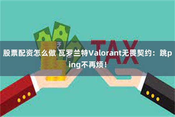 股票配资怎么做 瓦罗兰特Valorant无畏契约：跳ping不再烦！