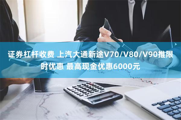 证券杠杆收费 上汽大通新途V70/V80/V90推限时优惠 最高现金优惠6000元