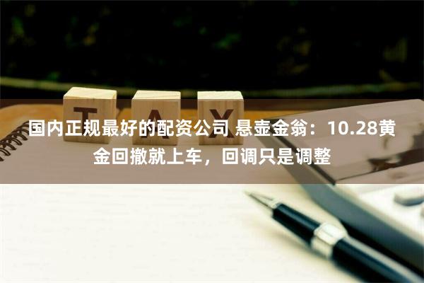 国内正规最好的配资公司 悬壶金翁：10.28黄金回撤就上车，回调只是调整