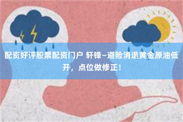 配资好评股票配资门户 轩锋—避险消退黄金原油低开，点位做修正！