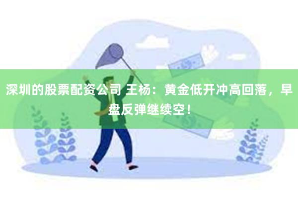 深圳的股票配资公司 王杨：黄金低开冲高回落，早盘反弹继续空！