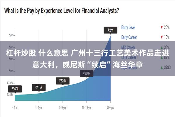 杠杆炒股 什么意思 广州十三行工艺美术作品走进意大利，威尼斯“续启”海丝华章