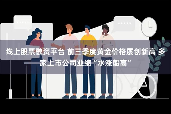 线上股票融资平台 前三季度黄金价格屡创新高 多家上市公司业绩“水涨船高”