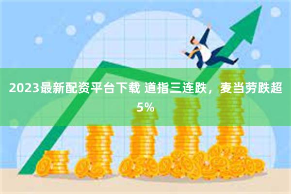 2023最新配资平台下载 道指三连跌，麦当劳跌超5%