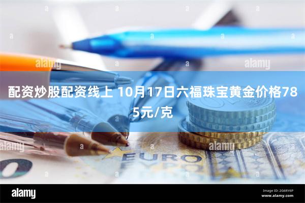 配资炒股配资线上 10月17日六福珠宝黄金价格785元/克