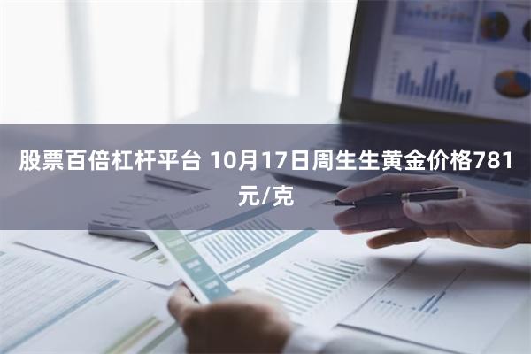 股票百倍杠杆平台 10月17日周生生黄金价格781元/克