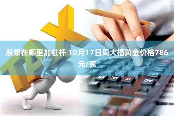 股票在哪里加杠杆 10月17日周大福黄金价格786元/克