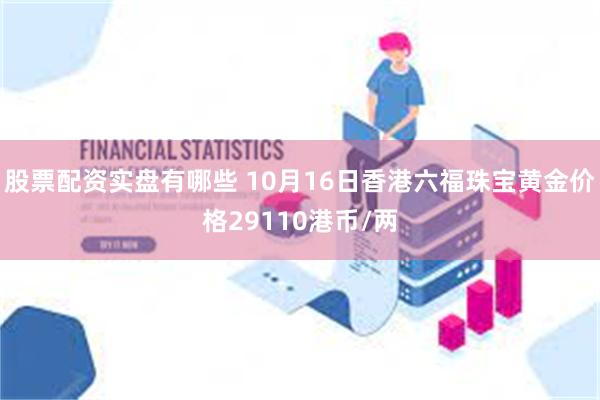 股票配资实盘有哪些 10月16日香港六福珠宝黄金价格29110港币/两