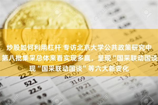 炒股如何利用杠杆 专访北京大学公共政策研究中心副主任江滨：第八批集采总体来看实现多赢，呈现“国采联动国谈”等六大新变化