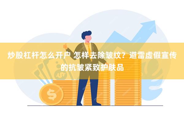 炒股杠杆怎么开户 怎样去除皱纹？避雷虚假宣传的抗皱紧致护肤品