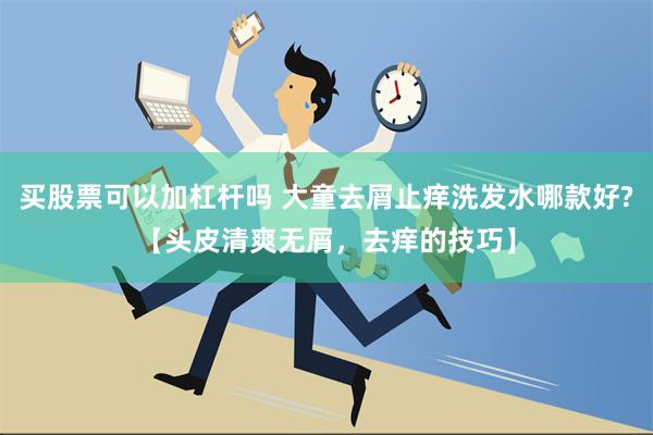 买股票可以加杠杆吗 大童去屑止痒洗发水哪款好?【头皮清爽无屑，去痒的技巧】