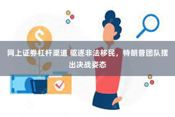 网上证劵杠杆渠道 驱逐非法移民，特朗普团队摆出决战姿态