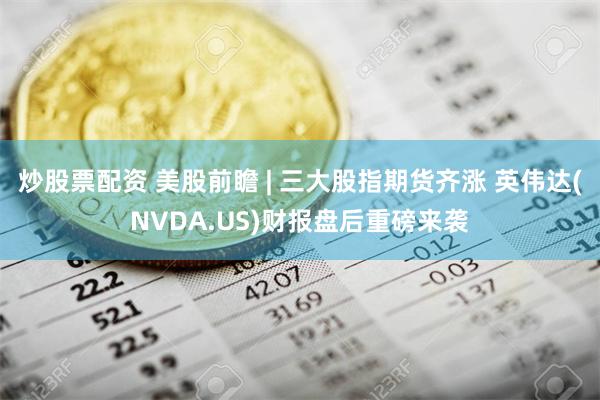 炒股票配资 美股前瞻 | 三大股指期货齐涨 英伟达(NVDA.US)财报盘后重磅来袭