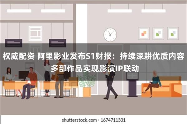 权威配资 阿里影业发布S1财报：持续深耕优质内容 多部作品实现影演IP联动