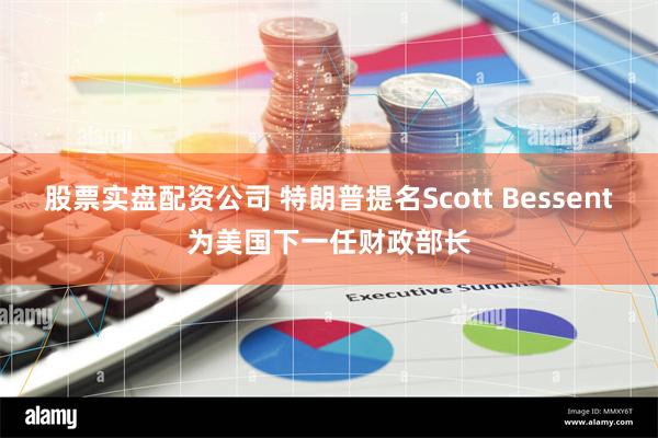 股票实盘配资公司 特朗普提名Scott Bessent为美国下一任财政部长