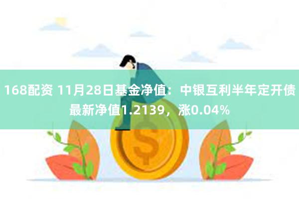 168配资 11月28日基金净值：中银互利半年定开债最新净值1.2139，涨0.04%