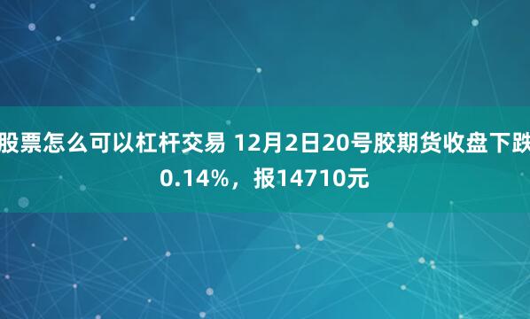 股票怎么可以杠杆交易 12月2日20号胶期货收盘下跌0.14%，报14710元