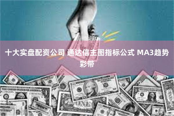 十大实盘配资公司 通达信主图指标公式 MA3趋势彩带