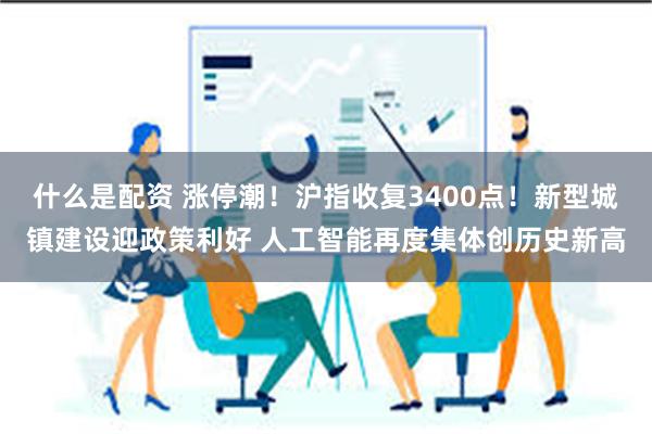 什么是配资 涨停潮！沪指收复3400点！新型城镇建设迎政策利好 人工智能再度集体创历史新高