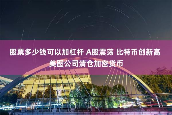 股票多少钱可以加杠杆 A股震荡 比特币创新高 美图公司清仓加密货币