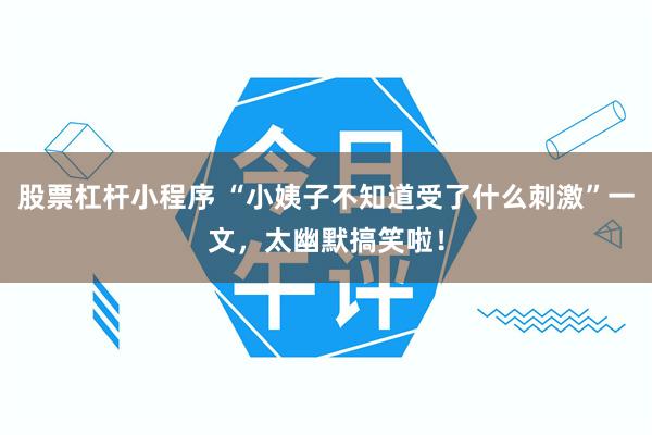 股票杠杆小程序 “小姨子不知道受了什么刺激”一文，太幽默搞笑啦！