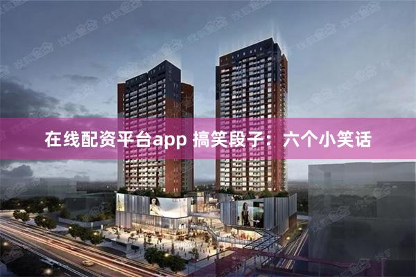 在线配资平台app 搞笑段子：六个小笑话