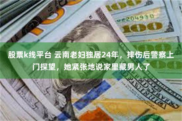 股票k线平台 云南老妇独居24年，摔伤后警察上门探望，她紧张地说家里藏男人了