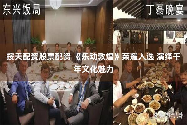 按天配资股票配资 《乐动敦煌》荣耀入选 演绎千年文化魅力