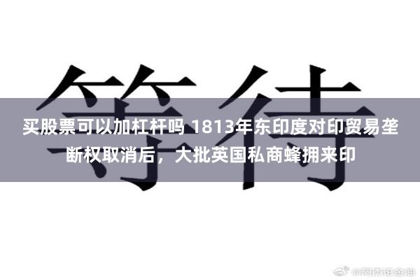 买股票可以加杠杆吗 1813年东印度对印贸易垄断权取消后，大批英国私商蜂拥来印